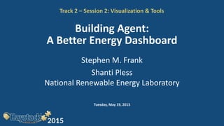 Building Agent:
A Better Energy Dashboard
Stephen M. Frank
Shanti Pless
National Renewable Energy Laboratory
Track 2 – Session 2: Visualization & Tools
Tuesday, May 19, 2015
 