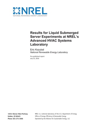 Results for Liquid Submerged
Server Experiments at NREL’s
Advanced HVAC Systems
Laboratory
Eric Kozubal
National Renewable Energy Laboratory
Pre-published report
July 25, 2016
 