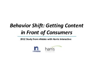 Behavior Shift: Getting Content
    in Front of Consumers
    2012 Study from nRelate with Harris Interactive
 