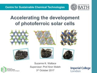 Centre for Sustainable Chemical Technologies
Accelerating the development
of photoferroic solar cells
Suzanne K. Wallace
Supervisor: Prof Aron Walsh
3rd October 2017
 