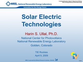 043225
Solar Electric
Technologies
Harin S. Ullal, Ph.D.
National Center for Photovoltaics
National Renewable Energy Laboratory
Golden, Colorado
TIE Rockies
April 9, 2009
 