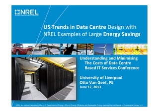 NREL is a national laboratory of the U.S. Department of Energy, Office of Energy Efficiency and Renewable Energy, operated by the Alliance for Sustainable Energy, LLC.
US	
  Trends	
  in	
  Data	
  Centre	
  Design	
  with	
  
NREL	
  Examples	
  of	
  Large	
  Energy	
  Savings	
  
Understanding	
  and	
  Minimising	
  
The	
  Costs	
  of	
  Data	
  Centre	
  
Based	
  IT	
  Services	
  Conference	
  
	
  
University	
  of	
  Liverpool	
  
O?o	
  Van	
  Geet,	
  PE	
  
June	
  17,	
  2013	
  
	
  
	
  
	
  
 