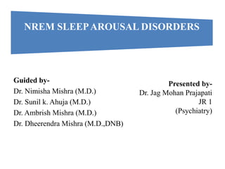 NREM SLEEPAROUSAL DISORDERS
Guided by-
Dr. Nimisha Mishra (M.D.)
Dr. Sunil k. Ahuja (M.D.)
Dr. Ambrish Mishra (M.D.)
Dr. Dheerendra Mishra (M.D.,DNB)
Presented by-
Dr. Jag Mohan Prajapati
JR 1
(Psychiatry)
 