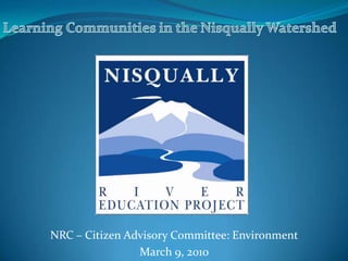 Learning Communities in the Nisqually Watershed NRC – Citizen Advisory Committee: Environment March 9, 2010 
