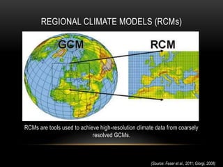 REGIONAL CLIMATE MODELS (RCMs)
(Source: Feser et al., 2011; Giorgi, 2008)
RCMs are tools used to achieve high-resolution climate data from coarsely
resolved GCMs.
 