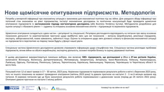 Нове щомісячне опитування підприємств. Методологія
Потреба у вичерпній інформації про економічну ситуацію є важливою для економічної політики під час війни. Для швидкого збору інформації про
поточний стан економіки на рівні підприємства, Інститут економічних досліджень та політичних консультацій буде проводити щомісячне
опитування підприємств із застосуванням підходу кон’юнктурних досліджень (або Business Tendency Survey). Методологію розроблено для
оцінки ситуації з «базового рівня» — суджень та очікувань основних економічних агентів – підприємців та керівників підприємств.
Щомісячне опитування складається з двох частин – регулярної та спеціальної. Регулярно респонденти відповідають на питання про зміну основних
показників діяльності та короткострокові прогнози щодо майбутніх змін цих же показників -- випуску (виробництво), реалізації (продажів),
експорту, заборгованостей, нових замовлень, зайнятості тощо. Оцінки та очікування щодо змін ділового клімату та фінансово-економічної ситуації
на підприємстві в перспективі на півроку також будуть у фокусі нашої уваги.
Спеціальна частина Щомісячного дослідження дозволяє отримувати інформацію щодо специфічних тем. Спеціальна частина розглядає проблеми
підприємств, вплив війни на обсяги виробництва, експортну діяльність, основні потреби бізнесу та оцінку державної політики.
У цьому дослідженні використовується панельна вибірка, яка включає 500+ підприємств, що розташовані у 21-х з 27-ми регіонів України,
включаючи Вінницьку, Волинську, Дніпропетровську, Житомирську, Закарпатську, Запорізьку, Івано-Франківську, Київську, Кіровоградську,
Львівську, Одеську, Полтавську, Рівненську, Сумську, Тернопільську, Харківську, Хмельницьку, Черкаську, Чернівецьку та Чернігівську області та
місто Київ.
Польовий етап 12-ої хвилі тривав із 17 – 30 квітня, 2023 року. Керівники підприємств порівнювали результати роботи в квітні з березнем 2023 року,
того чи іншого показника на момент проведення опитування (квітень 2023 року) та давали прогнози на наступні 2 - 3 чи 6 місяців залежно від
питання. В окремих питаннях (де це було зазначено) результати роботи порівнювалися з довоєнним часом (період до 24 лютого 2022 року).
Опитувані давали прогнози на наступні 3 місяці роботи.
21
Інновації під час війни не на часі?
 