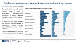 Проблема застарілих технологій сьогодні найменш актуальна
• Ми використали список перешкод
для зростання виробництва
довготривалого опитування Business
Tendency Survey, у якому до
російського повномасштабного
вторгнення в Україну проблема
застарілих технологій була однією з
найменш актуальних
• У квітні 2023 року серед перешкод
для зростання виробництва лише 3%
підприємств вказали застарілі
технології (17% у четвертому кварталі
2021 року)
• Через війну домінують такі проблеми
як несприятлива політична ситуація
та низький попит
7
Інновації під час війни не на часі?
Джерела: QES 2002-2022, NRES
 