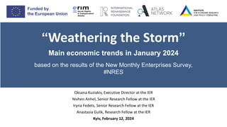 Oksana Kuziakiv, Executive Director at the IER
Yevhen Anhel, Senior Research Fellow at the IER
Iryna Fedets, Senior Research Fellow at the IER
Anastasia Gulik, Research Fellow at the IER
Kyiv, February 12, 2024
“Weathering the Storm”
Main economic trends in January 2024
based on the results of the New Monthly Enterprises Survey,
#NRES
 