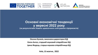 Основні економічні тенденції
у вересні 2022 року
(за результатами Нового щомісячного опитування підприємств)
Оксана Кузяків, виконавча директорка ІЕД
Євген Ангел, старший науковий співробітник ІЕД
Ірина Федець, старша наукова співробітниця ІЕД
Київ, 13 жовтня, 2022
 