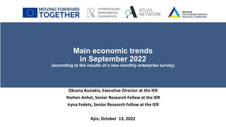 Main economic trends
in September 2022
(according to the results of a new monthly enterprise survey)
Oksana Kuziakiv, Executive Director at the IER
Yevhen Anhel, Senior Research Fellow at the IER
Iryna Fedets, Senior Research Fellow at the IER
Kyiv, October 13, 2022
 