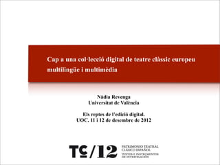 Cap a una col·lecció digital de teatre clàssic europeu
multilingüe i multimèdia



                  Nàdia Revenga
               Universitat de València

            Els reptes de l’edició digital.
          UOC. 11 i 12 de desembre de 2012
 