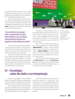 56
REPORTAGEM DE CAPA [NRF RETAIL´S BIG SHOW 2023]
Winnie Burke – Head
of Fashion  Beauty
Partnerships da ROBLOX
com seus convidados
Quanto aos investimentos em tecnologias
mais disruptivas para o Metaverso, participamos
do painel que apresentou os investimentos da Shi-
seido Americas e Tommy Hilfiger na ROBLOX, uma
plataforma de games 3D que permite ao usuário
tanto jogar as produções de outras pessoas quan-
to criar a sua própria.
A Tommy Hilfiger (TH) lançou sua plata-
forma Tommy Play, onde sua comunidade pode
se reunir, jogar e experimentar a moda na loja
virtual conhecendo, inclusive, os lançamentos, e
tudo isso com seu avatar.
Sobre os avatares, uma pesquisa da RO-
BLOX afirma que 60% das características físicas
e comportamentais dos avatares já são iguais ao
da realidade, confirmando a importância de sua
plataforma em validar as pesquisas e os compor-
tamentos de seus usuários. Aos poucos, os consu-
midores estão aumentando sua interação virtual
e as marcas estão aproveitando para aplicar o seu
posicionamento junto a esse público.
A plataforma da ROBLOX possui um cadas-
tro de 16 milhões de usuários ativos, sendo 50%
com idade acima de 17 anos de idade. No entan-
to, em uma pesquisa da KPMG, 56% dos adultos
americanos já ouviram falar do Metaverso, porém
apenas 8% o exploram.
Não há dúvida de que os varejistas america-
nos acreditam que o Metaverso é uma tendência
de futuro; no entanto, deverá ser utilizado primei-
ro pelas indústrias de bens e consumo para cons-
truírem suas marcas.
No que se refere às tecnologias mais tradi-
cionais, como o self-checkout, Shameek Konar, da
Pilot Company, está incorporando aos poucos em
sua empresa essas tecnologias mais operacionais,
para que possa ir liberando aos poucos os funcio-
nários para focarem na experiência do cliente.
O certo é que, cada vez mais, as tecnologias
estarão disponíveis e acessíveis ao bolso dos vare-
jistas; inclusive, foi o que percebemos nos stands
da NRF 2023.
Já o trade-off 3
entre o investimento (cus-
to) e o nível de serviço ao cliente está reduzin-
do ano a ano. No entanto, não podemos avaliar
apenas o investimento sobre a ótica financeira;
é preciso avaliar o investimento sobre o seu im-
pacto na jornada de compra e a redução dos
pontos de fricção.
Para isso, é necessário organizar a casa. Es-
tou falando da gestão dos processos e dados;
afinal, as tecnologias precisam de dados corretos
(input) para processarem informações e gerarem
relatórios (output).
E a partir daí os supermercadistas vão
precisar investir em insights obtidos através das
análises de forma a impactar as estratégias comer-
ciais de margem, volume e faturamento, refor-
çando a marca e gerando a sensação de econo-
mia no bolso do cliente.
Imagem da Plataforma
ROBLOX, da Tommy
Hilfiger
3 
Trade-off é um termo da língua inglesa que define uma situação em que há conflito de escolha. Ele se caracteriza em uma ação econômica que visa à resolução de
problema, mas acarreta outro, obrigando a uma escolha.
 