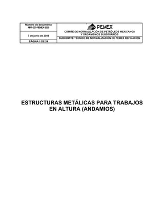 Número de documento
NRF-237-PEMEX-2009
COMITÉ DE NORMALIZACIÓN DE PETRÓLEOS MEXICANOS
Y ORGANISMOS SUBSIDIARIOS
7 de junio de 2009
SUBCOMITÉ TÉCNICO DE NORMALIZACIÓN DE PEMEX REFINACIÓN
PÁGINA 1 DE 24
ESTRUCTURAS METÁLICAS PARA TRABAJOS
EN ALTURA (ANDAMIOS)
 