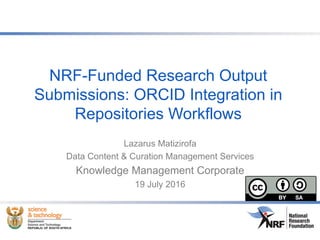 NRF-Funded Research Output
Submissions: ORCID Integration in
Repositories Workflows
Lazarus Matizirofa
Data Content & Curation Management Services
Knowledge Management Corporate
19 July 2016
 