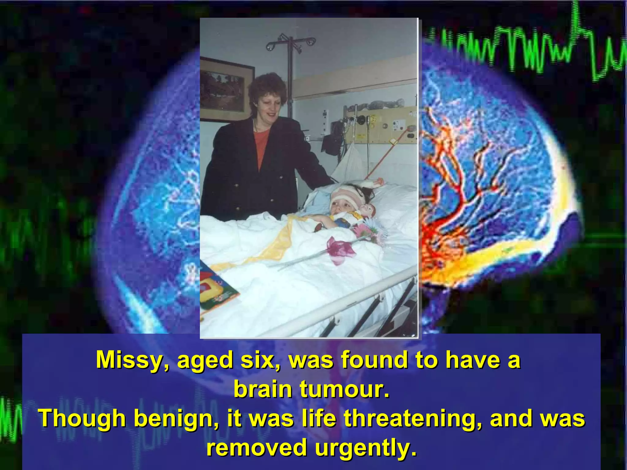 Missy, aged six, was found to have a  brain tumour. Though benign, it was life threatening, and was removed urgently. 