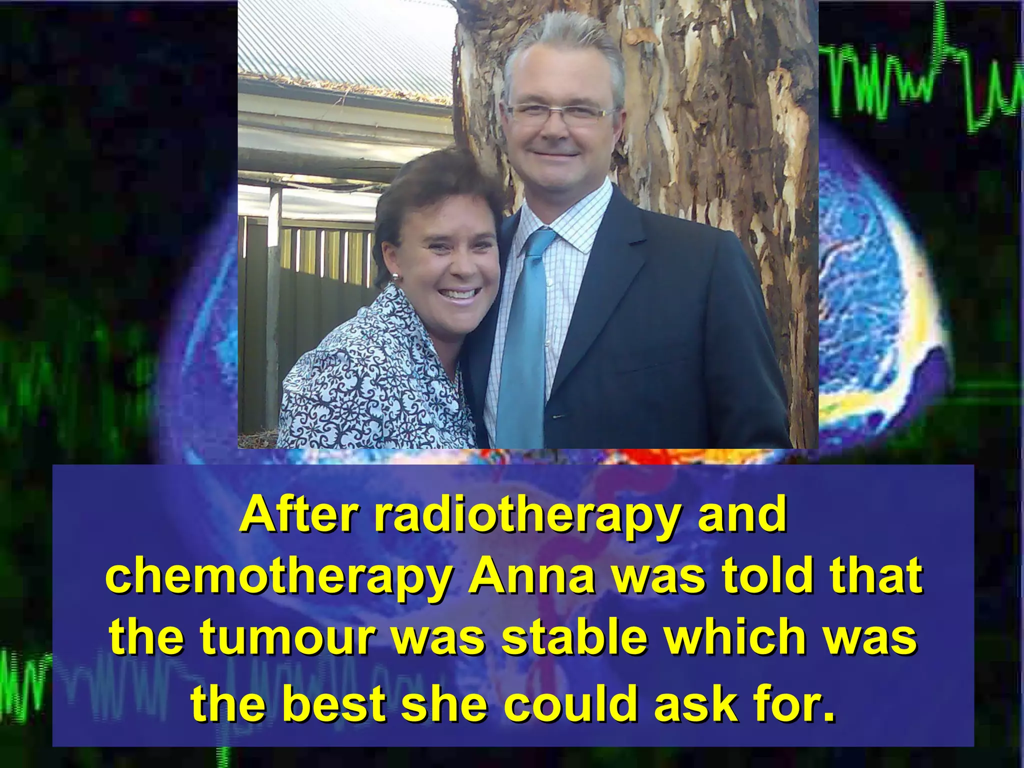 After radiotherapy and chemotherapy Anna was told that the tumour was stable which was the best she could ask for . 