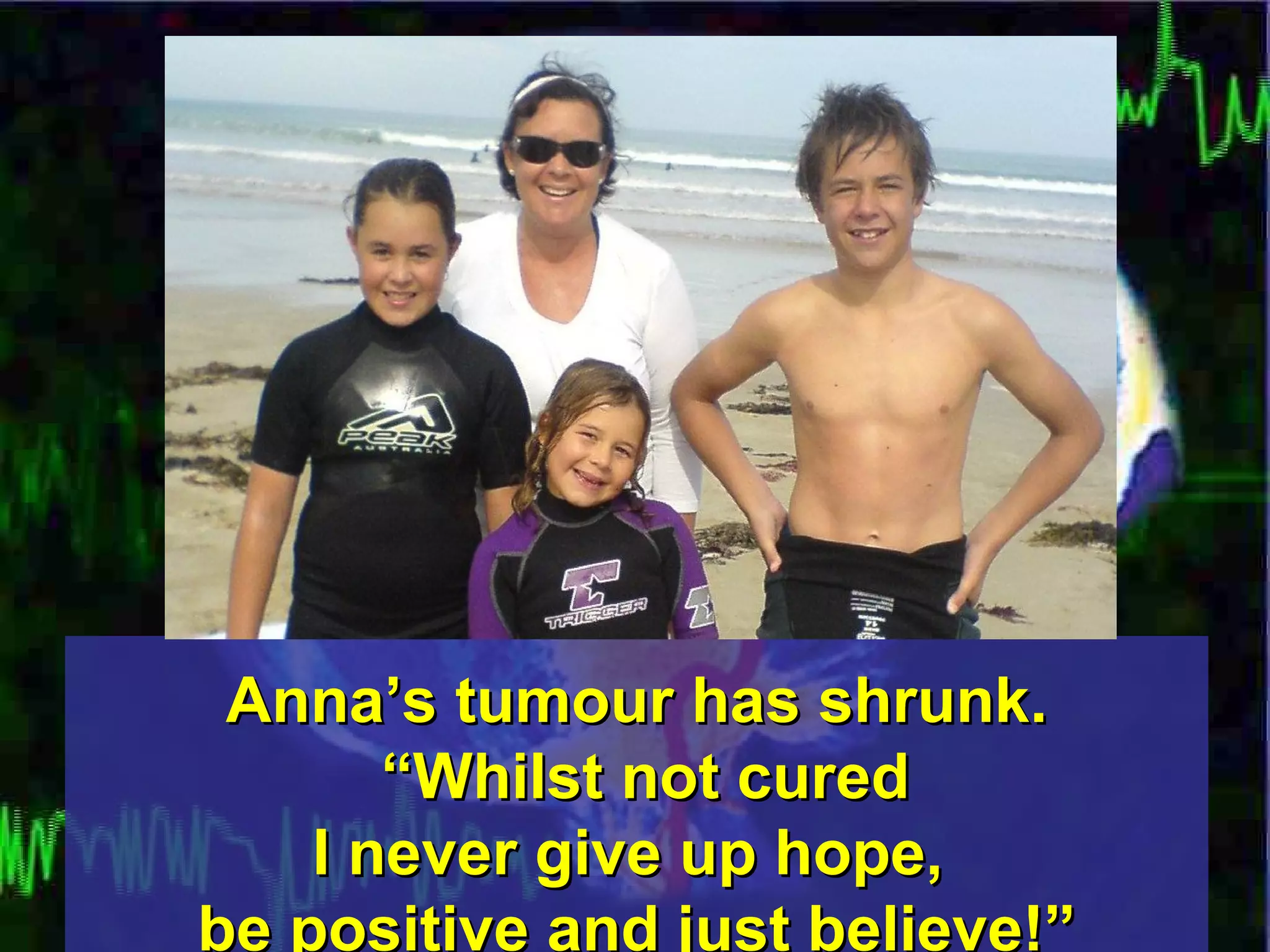 Anna’s tumour has shrunk.  “Whilst not cured I never give up hope,  be positive and just believe!” 