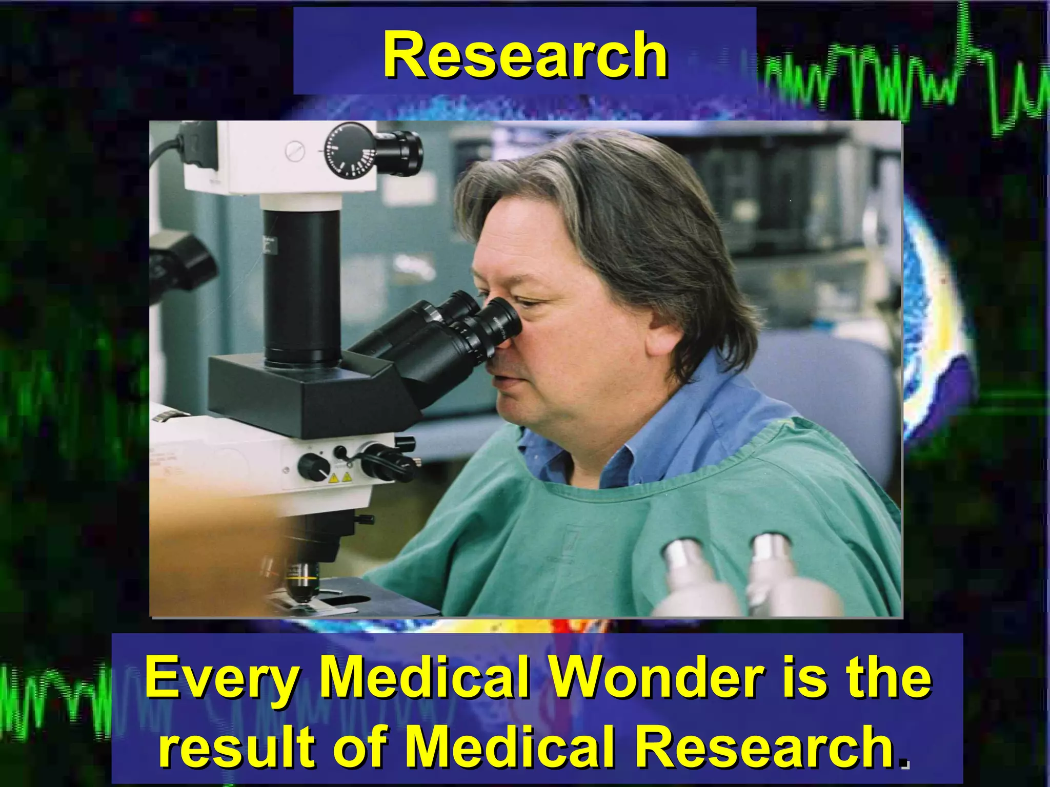 Research Every Medical Wonder is the result of Medical Research .   