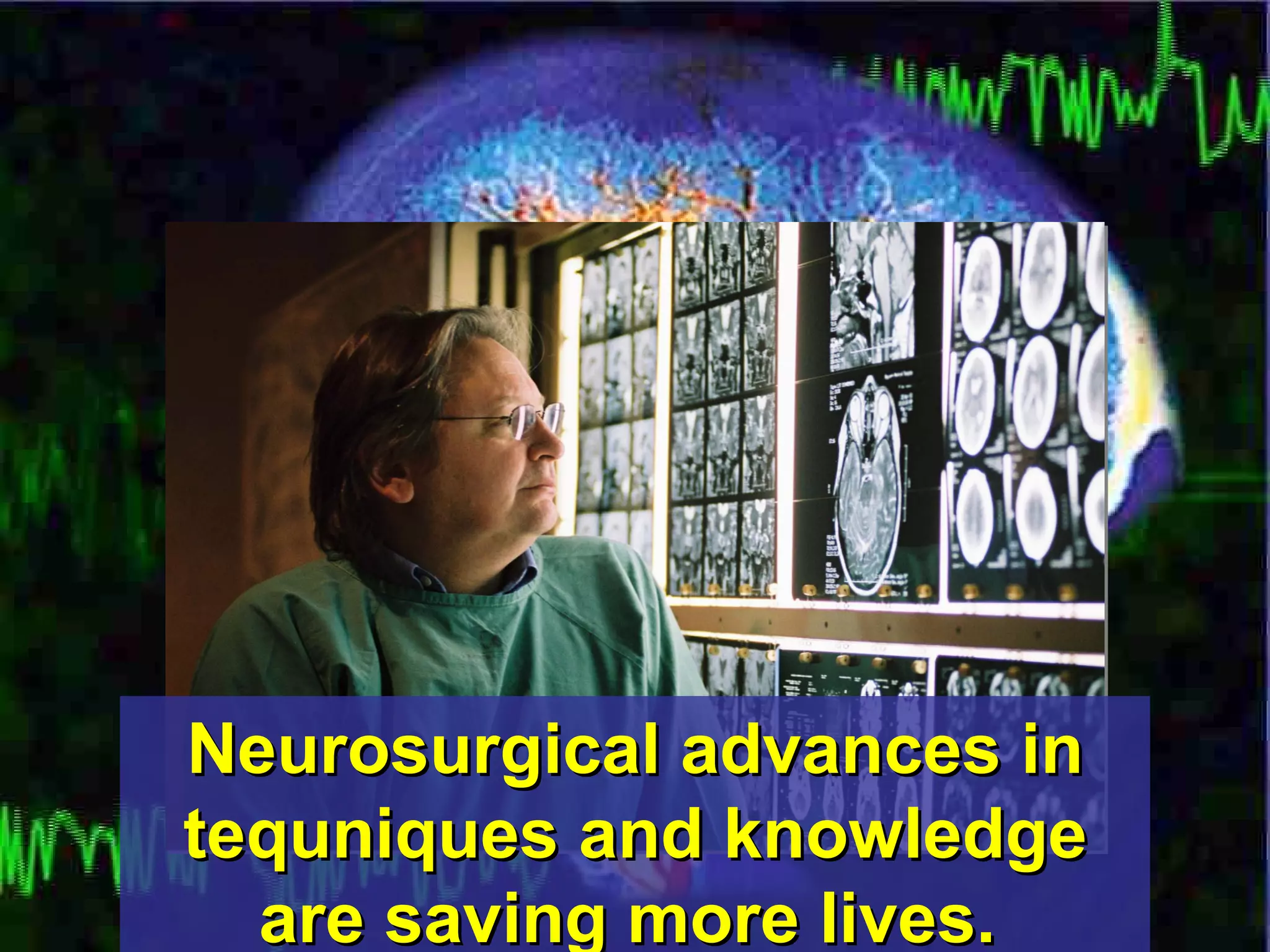 Neurosurgical advances in tequniques and knowledge are saving more lives.   