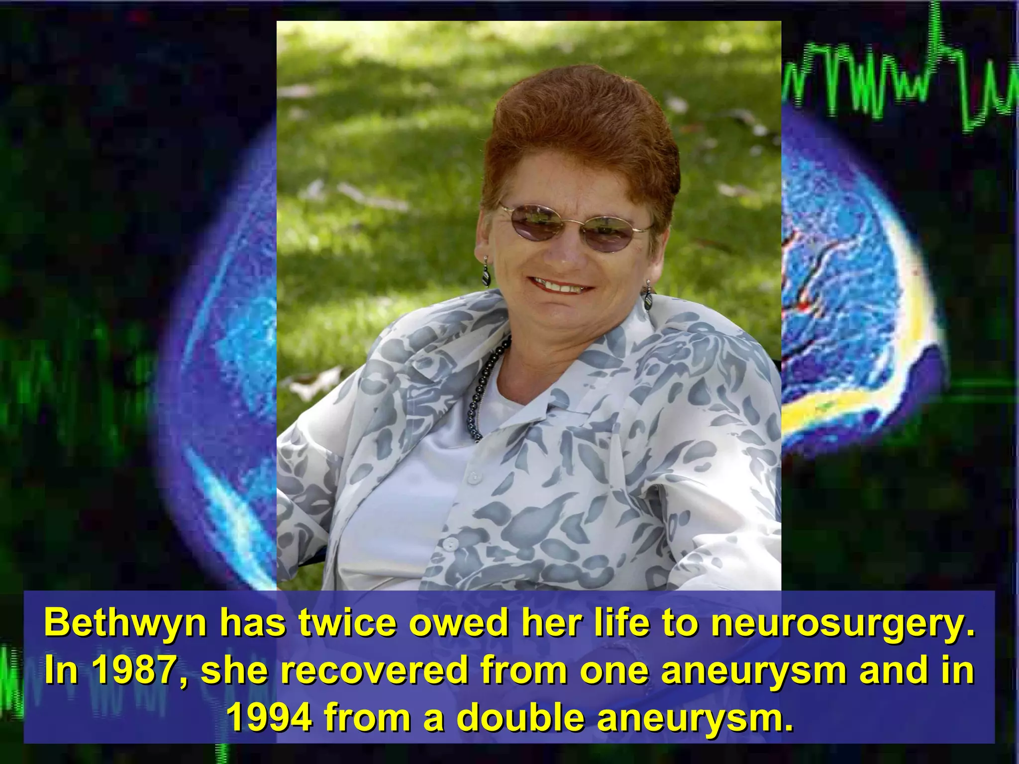Bethwyn has twice owed her life to neurosurgery. In 1987, she recovered from one aneurysm and in 1994 from a double aneurysm. 