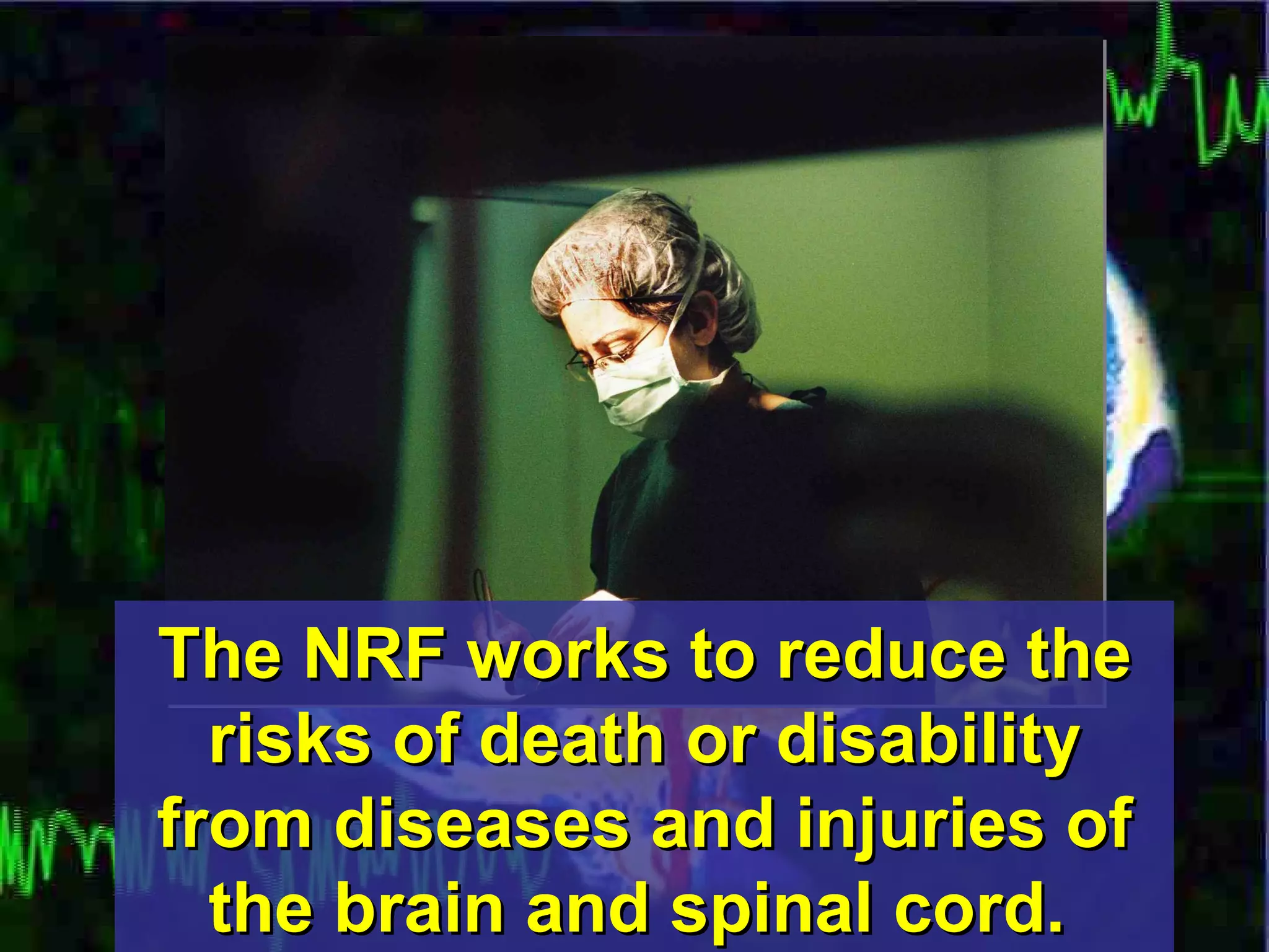 The NRF works to reduce the risks of death or disability from diseases and injuries of the brain and spinal cord.   
