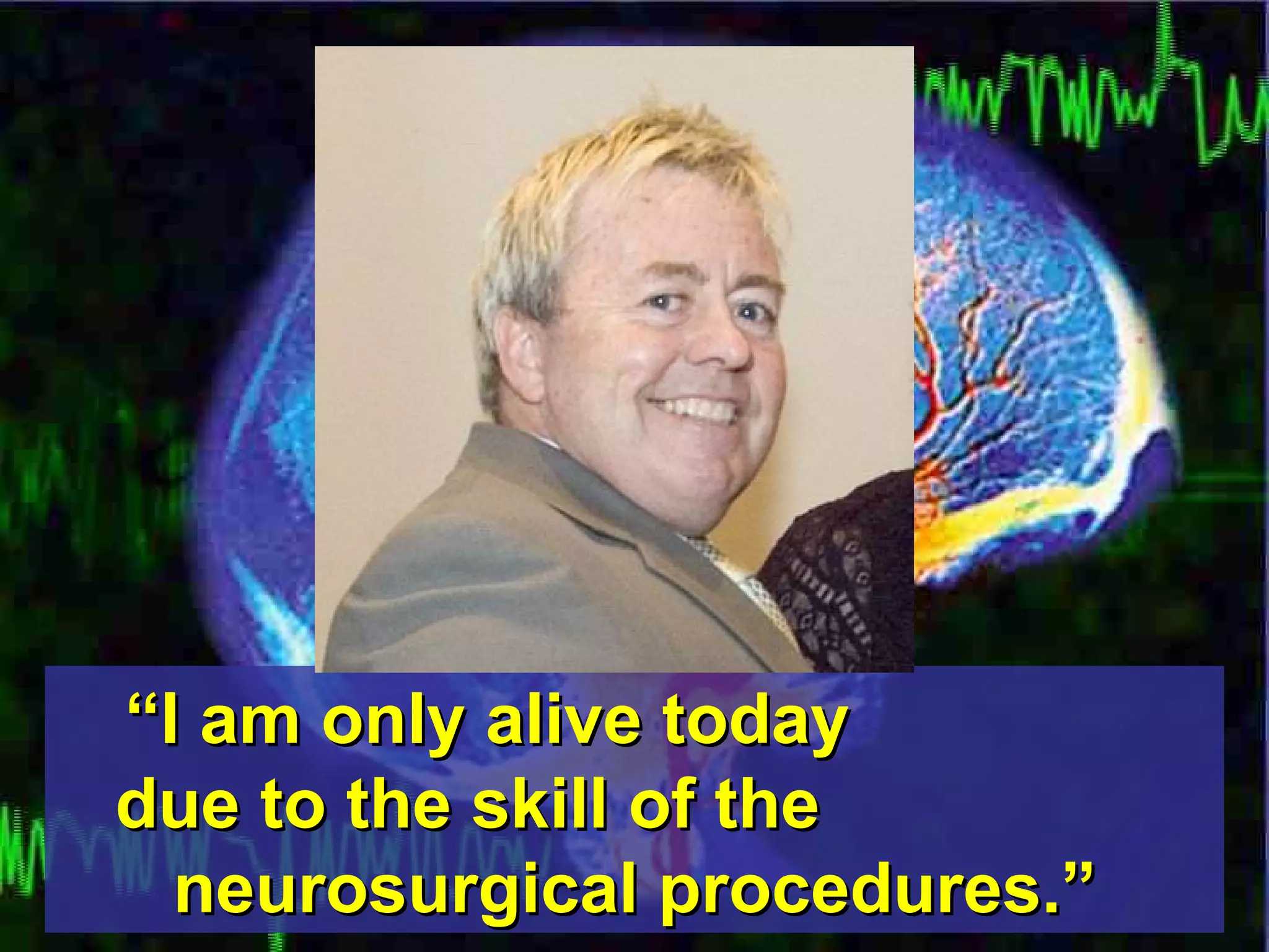 “ I am only alive today  due to the skill of the  neurosurgical procedures.” 
