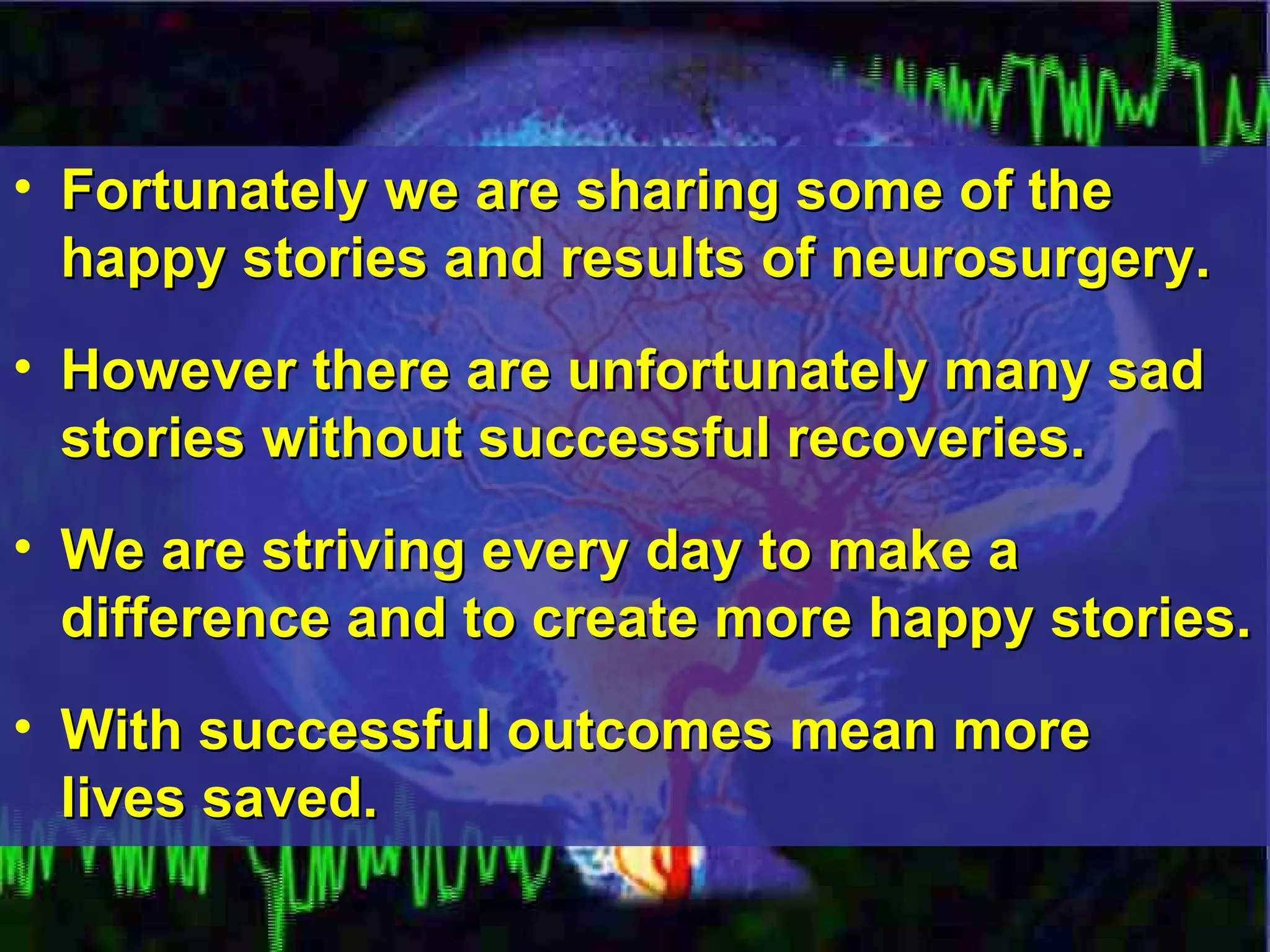 Fortunately we are sharing some of the happy stories and results of neurosurgery. However there are unfortunately many sad stories without successful recoveries. We are striving every day to make a difference and to create more happy stories. With successful outcomes mean more  lives saved.   