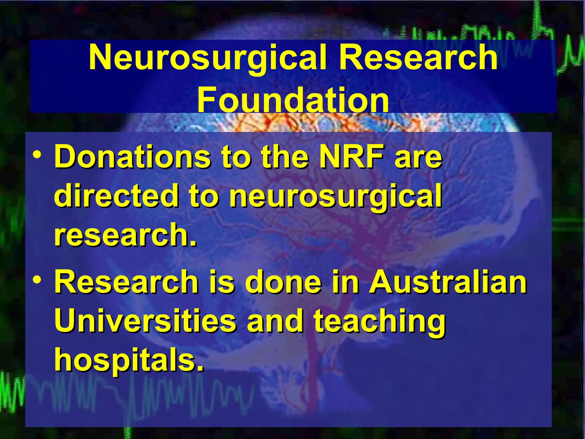 Donations to the NRF are directed to neurosurgical research. Research is done in Australian Universities and teaching hospitals.   Neurosurgical Research Foundation 