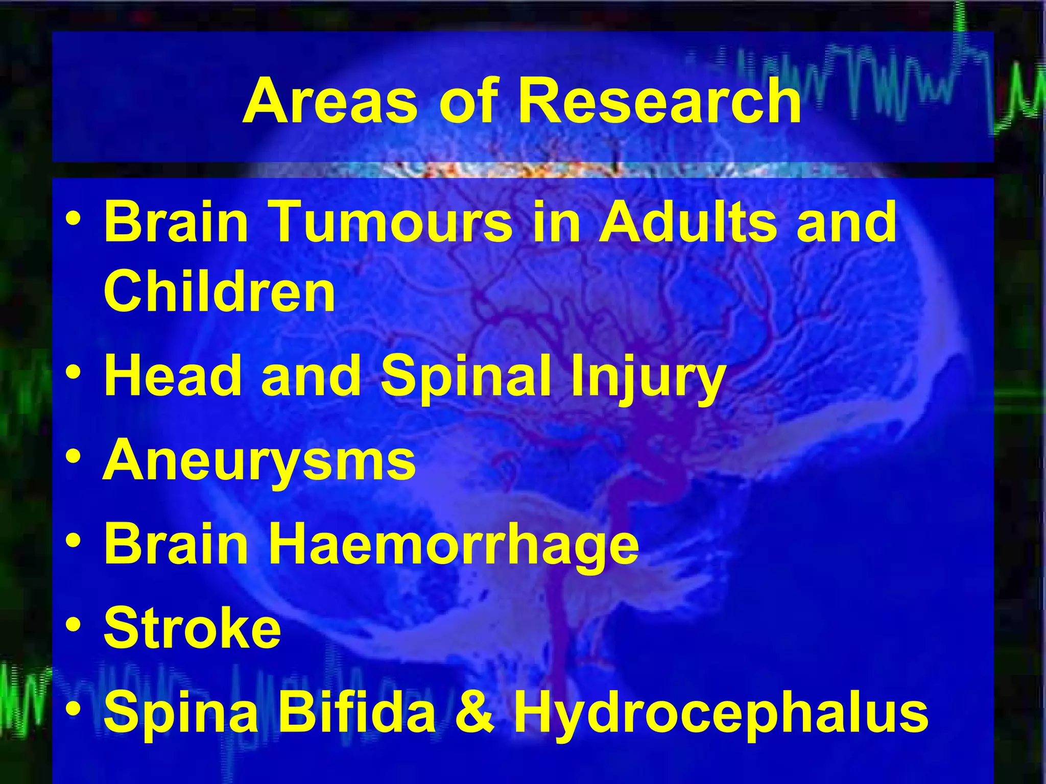 Areas of Research Brain Tumours in Adults and Children Head and Spinal Injury Aneurysms Brain Haemorrhage Stroke Spina Bifida & Hydrocephalus 