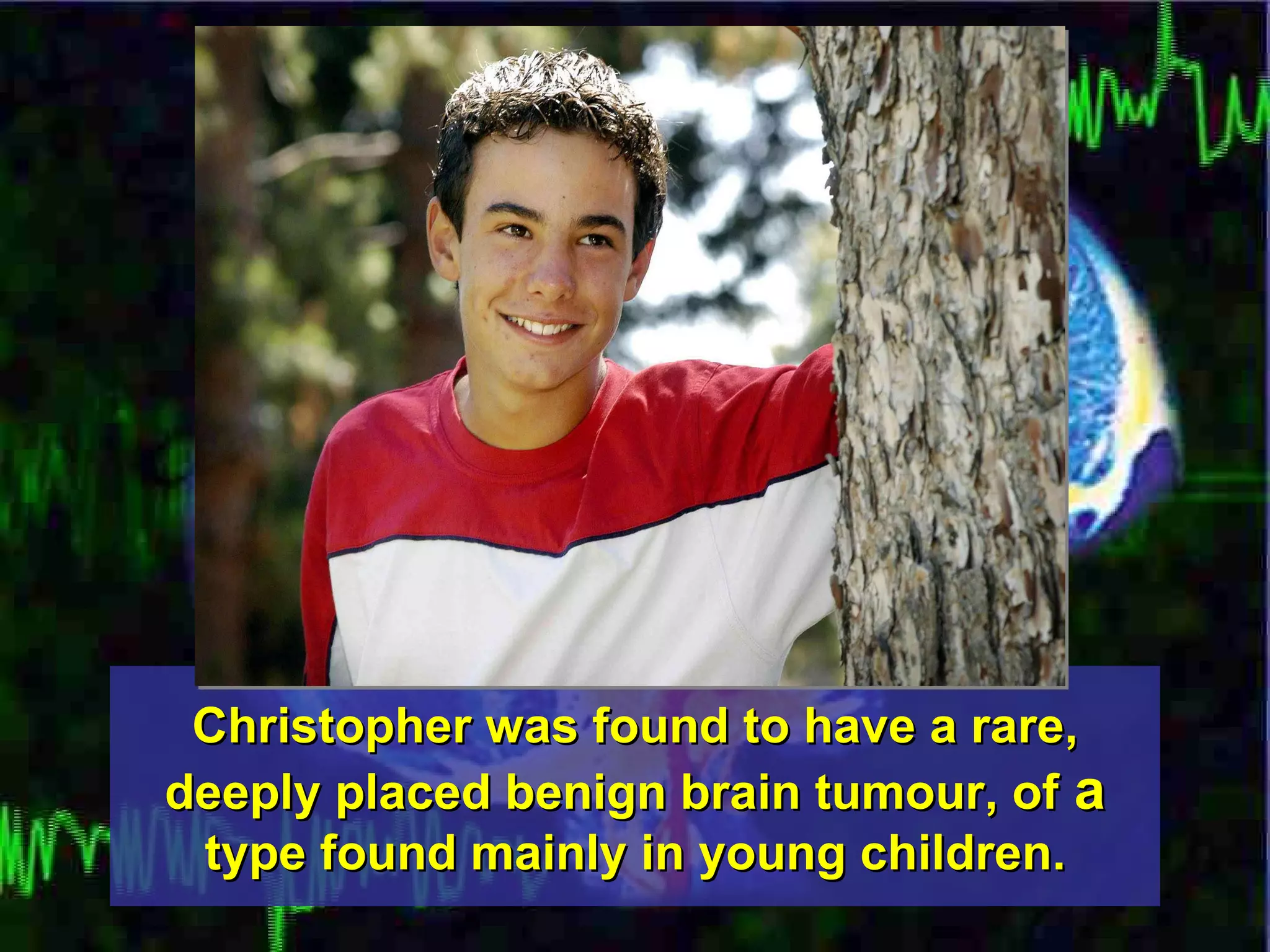 Christopher was found to have a rare, deeply placed benign brain tumour, of  a  type found mainly in young children. 