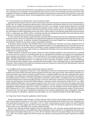 man immature monocyte-derived dendritic cells leading to an enhanced capacity of the dendritic cells to stimulate protec-
tive T cell responses, as compared to classical dendritic cells (Tang et al., 2011). It is interesting to note that even in this small
sampling of the genes most highly upregulated by Protandim are genes that have been shown to be preventive or protective
against cancer, cardiovascular disease, and neurodegenerative disease. These associations were further supported by path-
way analysis.
3.2.1. Genes associated with speciﬁc disease states by pathway analysis
Ingenuity Pathway Analysis (IPA) was used to examine gene transcripts that were increased or decreased by Protandim in
HUVEC cells. The analysis revealed that atherosclerosis, colon carcinoma, and Alzheimer disease are each characterized by a
number of genes signiﬁcantly modulated by Protandim (see Table 1). For example, 19 genes products have been associated
with atherosclerosis and are up or down-regulated by Protandim. Of these 19 genes, the ﬁrst 16 listed (84%) were regulated
by Protandim in the opposing direction to that taken by the atherosclerosis disease process. The probable beneﬁt of this ef-
fect of Protandim is further supported by the fact that of the 11 gene products currently being targeted by drug interventions
(Table 1, in bold type), nine of them (Table 1, marked by asterisks) are modulated by Protandim in the same direction that is
proposed to be beneﬁcial and caused by the therapeutic intervention.
In colon carcinoma, IPA analysis revealed 28 genes associated with the disease that were also modulated by Protandim
treatment. Of these, the ﬁrst 25 listed (89%) were regulated by Protandim in the opposing direction to that taken by the colon
carcinoma disease process. In addition, Protandim downregulated the one gene targeted by a chemotherapeutic drug, an
antimetabolite inhibitor for that gene’s product, thymidylate synthetase.
In Alzheimer disease, 66 genes were identiﬁed that are also modulated by Protandim at the gene expression level. Of
these 66 genes, the ﬁrst 43 of them (65%) were regulated by Protandim in the opposing direction to that taken by the Alz-
heimer disease process. The beneﬁcial effect of Protandim is further supported by the fact that of the 10 gene products cur-
rently targeted by drug therapies, eight of them are modulated by Protandim in the same direction that is proposed to be
beneﬁcial and caused by the drug.
Notably, among the relatively small number of genes for which Protandim regulates in the same direction as caused by
the disease processes, several are antioxidant genes that are upregulated by Protandim and reported to be upregulated in
colon carcinoma and Alzheimer disease. A likely explanation for the increased expression of GLRX2 (glutaredoxin 2) and
NQO1 (NAD(P)H dehydrogenase, quinone 1) in colon carcinoma and of GLRX (glutaredoxin), HMOX1 (heme oxygenase-1),
NQO1, and SOD1 (superoxide dismutase 1) in Alzheimer is that it represents an adaptive attempt to partially compensate
for the increased level of oxidative stress associated with these diseases. These antioxidant genes are also upregulated by
Protandim, which would provide additional antioxidant protection beyond that achieved by the ROS-dependent induction
of these enzymes in the diseased tissues.
3.2.2. Do different Nrf2 activators produce identical gene expression patterns?
While Protandim, bardoxolone methyl, BG-12, and sulforaphane all have been demonstrated to modify gene expression
proﬁles by activation of Nrf2, they have not been compared side by side, in the same cell line, under identical conditions. It is
nearly certain that none of them is exclusively an Nrf2 activator, so signiﬁcant differences may exist among their gene expres-
sion proﬁles. These differences would reﬂect differences in activation of transcription factors other than Nrf2, and could pro-
duce additional positive effects or could be responsible for unwanted or adverse effects. A published report exists providing a
comparison between gene expression proﬁles for Keap-1-null mice (which have constitutive and presumably pure Nrf2 acti-
vation) and wild-type mice treated with CDDO-Imidazole, a derivative similar to bardoxolone methyl (Yates et al., 2009).
Indeed, signiﬁcant differences in gene expression patterns were seen in livers of mice from these two groups, particularly
with regard to genes involved in detoxiﬁcation and lipid metabolism. A similar study has recently been published comparing
sulforaphane modulated gene expression to Keap-1 knockdown in the non-malignant human breast epithelial cell line
MCF10 (Agyeman et al., 2011). Similar patterns were observed by both microarray and proteomic analysis. Using the micro-
array data, only 14% of the genes modulated by sulforaphane were similarly modulated by Keap-1 knockdown, indicating
that the majority of sulforaphane-regulated transcripts appear not to be regulated through the KEAP1/NRF2 pathway.
3.3. Prospects for human therapeutic applications of Nrf2 activators
Results of bardoxolone methyl therapy in a Phase II human clinical trial for chronic kidney disease in type II diabetics
were recently reported (Pergola et al., 2011). After 52 weeks, the estimated glomerular ﬁltration rate in the 75 mg/day treat-
ment group had increased by 10.5 ± 1.8 ml/min/1.73 m2
(p < 0.001), representing an increase of about 32% when compared
to entry values. The study suggests that Nrf2 activation represents a viable new therapeutic approach for renal disease, as
similar results are not achievable with currently available therapies.
Patients with relapsing-remitting multiple sclerosis treated with BG-12 for 24 weeks showed signiﬁcantly fewer new
gadolinium-enhancing lesions, with signiﬁcantly reduced probability of their evolution to T1-hypointense lesions than pa-
tients treated with placebo (Macmanus et al., 2011). BG-12 treatment reduced the annualized relapse rate by 32% (Kappos
et al., 2008). These studies suggest that Nrf2 activation may represent a promising new therapeutic approach for multiple
sclerosis.
B.M. Hybertson et al. / Molecular Aspects of Medicine 32 (2011) 234–246 243
 