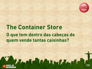 The Container Store
O que tem dentro das cabeças de
quem vende tantas caixinhas?




                                  122
 