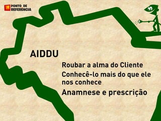 AIDDU
        Roubar a alma do Cliente
        Conhecê-lo mais do que ele
        nos conhece
        Anamnese e prescrição
 