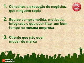 1.   Conceitos e execução de negócios
     que ninguém copia

2.   Equipe comprometida, motivada,
     integrada e que quer ficar um bom
     tempo na mesma empresa

3.   Cliente que não quer
     mudar de marca
 