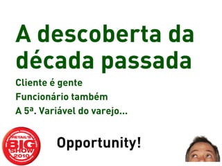 A descoberta da
década passada
Cliente é gente
Funcionário também
A 5ª. Variável do varejo...


         Opportunity!
 