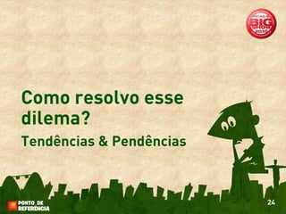 Como resolvo esse
dilema?
Tendências & Pendências



                          24
 
