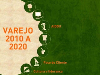 AIDDU
VAREJO
 2010 A
  2020
                Foco do Cliente

          Cultura e liderança
 