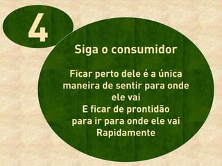 Siga o consumidor
 Ficar perto dele é a única
maneira de sentir para onde
           ele vai
    E ficar de prontidão
 para ir para onde ele vai
        Rapidamente
 