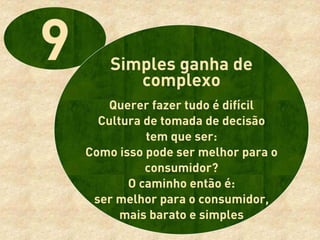 Simples ganha de
       complexo
   Querer fazer tudo é difícil
  Cultura de tomada de decisão
          tem que ser:
Como isso pode ser melhor para o
          consumidor?
       O caminho então é:
 ser melhor para o consumidor,
      mais barato e simples
 