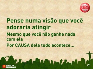 Pense numa visão que você
adoraria atingir
Mesmo que você não ganhe nada
com ela
Por CAUSA dela tudo acontece...



                                  47
 