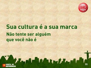 Sua cultura é a sua marca
Não tente ser alguém
que você não é




                            55
 
