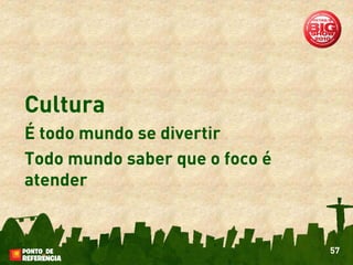 Cultura
É todo mundo se divertir
Todo mundo saber que o foco é
atender


                                57
 