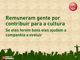 Remuneram gente por
contribuir para a cultura
Se eles forem bons eles ajudam a
companhia a evoluir




                                   61
 