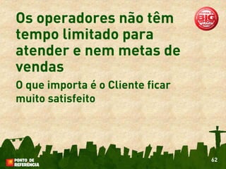 Os operadores não têm
tempo limitado para
atender e nem metas de
vendas
O que importa é o Cliente ficar
muito satisfeito




                                  62
 