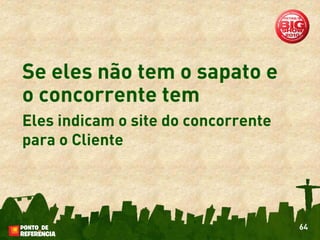 Se eles não tem o sapato e
o concorrente tem
Eles indicam o site do concorrente
para o Cliente




                                     64
 