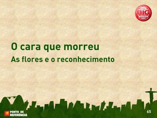 O cara que morreu
As flores e o reconhecimento




                               65
 