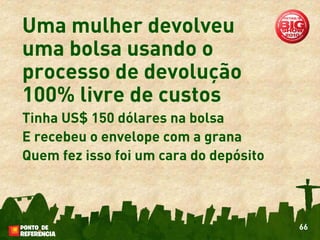 Uma mulher devolveu
uma bolsa usando o
processo de devolução
100% livre de custos
Tinha US$ 150 dólares na bolsa
E recebeu o envelope com a grana
Quem fez isso foi um cara do depósito



                                        66
 