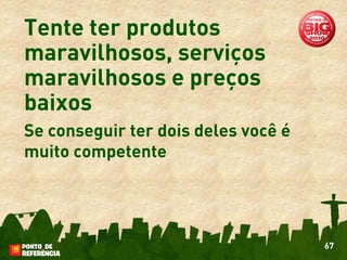 Tente ter produtos
maravilhosos, serviços
maravilhosos e preços
baixos
Se conseguir ter dois deles você é
muito competente




                                     67
 