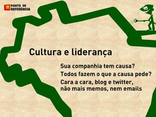 Cultura e liderança
       Sua companhia tem causa?
       Todos fazem o que a causa pede?
       Cara a cara, blog e twitter,
       não mais memos, nem emails
 