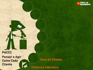 PACCC
Pensar e Agir
Como Cada             Foco do Cliente
Cliente
                Cultura e liderança
 